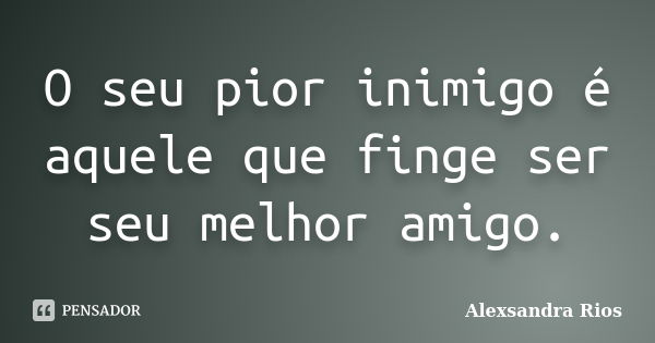 O seu pior inimigo é aquele que finge ser seu melhor amigo.... Frase de Alexsandra Rios.