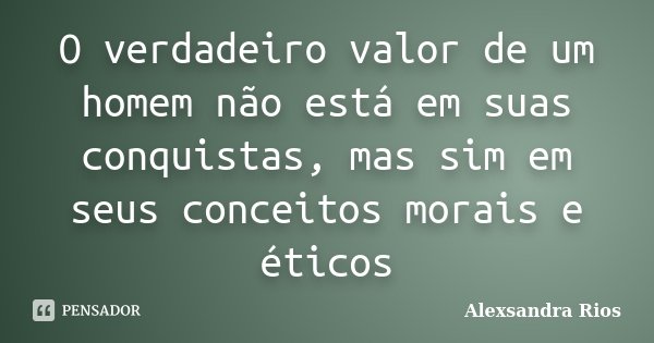 O verdadeiro valor de um homem não está em suas conquistas, mas sim em seus conceitos morais e éticos... Frase de Alexsandra Rios.