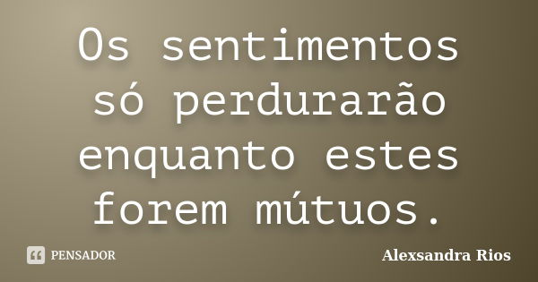 Os sentimentos só perdurarão enquanto estes forem mútuos.... Frase de Alexsandra Rios.