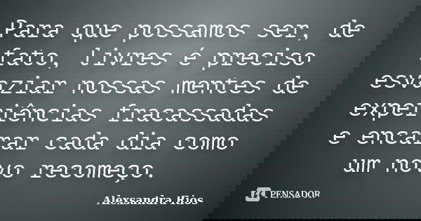 Para que possamos ser, de fato, livres é preciso esvaziar nossas mentes de experiências fracassadas e encarar cada dia como um novo recomeço.... Frase de Alexsandra Rios.