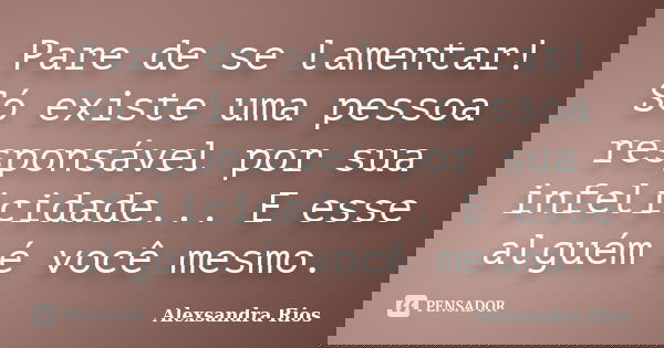 Pare de se lamentar! Só existe uma pessoa responsável por sua infelicidade... E esse alguém é você mesmo.... Frase de Alexsandra Rios.