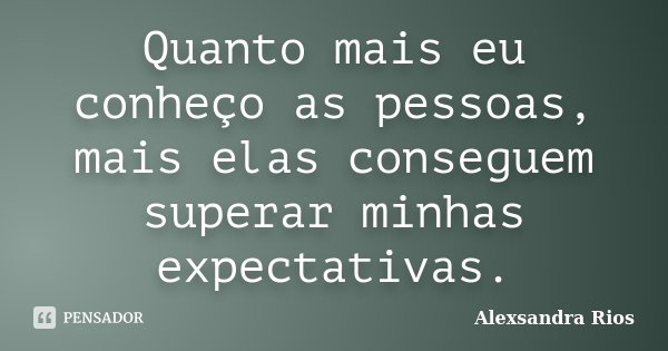 Quanto mais eu conheço as pessoas, mais elas conseguem superar minhas expectativas.... Frase de Alexsandra Rios.