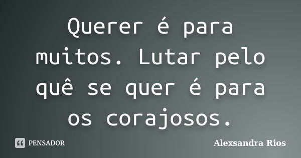 Querer é para muitos. Lutar pelo quê se quer é para os corajosos.... Frase de Alexsandra Rios.