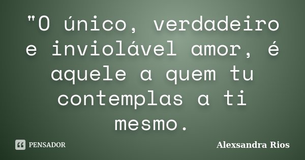 "O único, verdadeiro e inviolável amor, é aquele a quem tu contemplas a ti mesmo.... Frase de Alexsandra Rios.