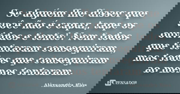 Se alguém lhe disser que você não é capaz, tape os ouvidos e tente! Nem todos que tentaram conseguiram, mas todos que conseguiram ao menos tentaram.... Frase de Alexsandra Rios.