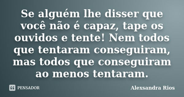 Se alguém lhe disser que você não é capaz, tape os ouvidos e tente! Nem todos que tentaram conseguiram, mas todos que conseguiram ao menos tentaram.... Frase de Alexsandra Rios.