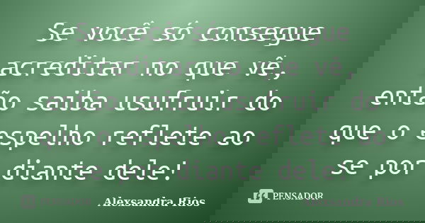 Se você só consegue acreditar no que vê, então saiba usufruir do que o espelho reflete ao se por diante dele!... Frase de Alexsandra Rios.
