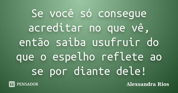 Se você só consegue acreditar no que vê, então saiba usufruir do que o espelho reflete ao se por diante dele!... Frase de Alexsandra Rios.