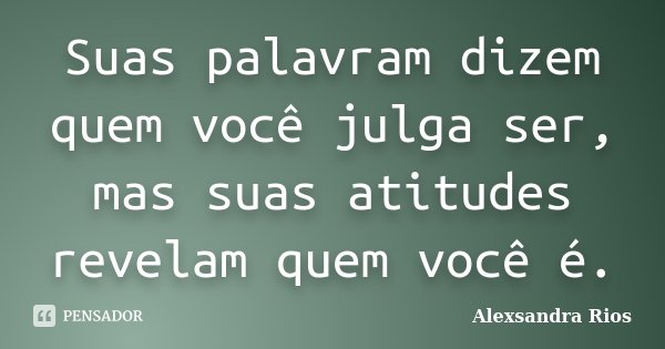 Suas palavram dizem quem você julga ser, mas suas atitudes revelam quem você é.... Frase de Alexsandra Rios.
