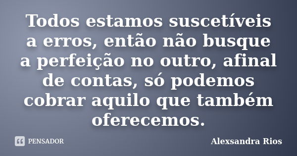 Todos estamos suscetíveis a erros, então não busque a perfeição no outro, afinal de contas, só podemos cobrar aquilo que também oferecemos.... Frase de Alexsandra Rios.