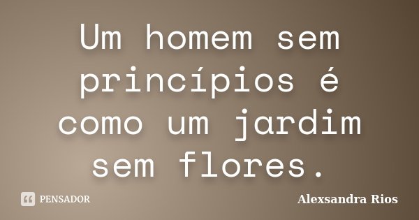 Um homem sem princípios é como um jardim sem flores.... Frase de Alexsandra Rios.