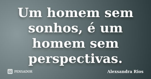 Um homem sem sonhos, é um homem sem perspectivas.... Frase de Alexsandra Rios.
