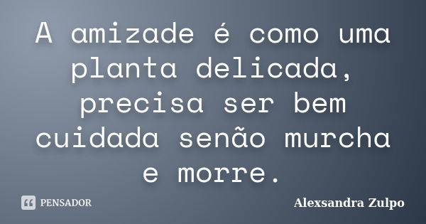 A amizade é como uma planta delicada, precisa ser bem cuidada senão murcha e morre.... Frase de Alexsandra Zulpo.