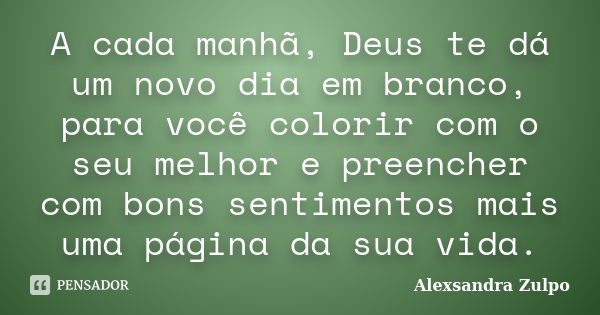 A cada manhã, Deus te dá um novo dia em branco, para você colorir com o seu melhor e preencher com bons sentimentos mais uma página da sua vida.... Frase de Alexsandra Zulpo.