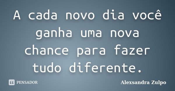 A cada novo dia você ganha uma nova chance para fazer tudo diferente.... Frase de Alexsandra Zulpo.