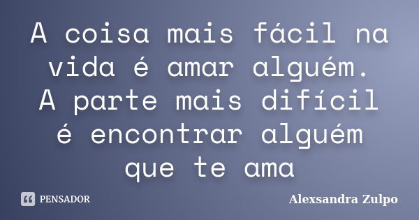 A coisa mais fácil na vida é amar alguém. A parte mais difícil é encontrar alguém que te ama... Frase de Alexsandra Zulpo.