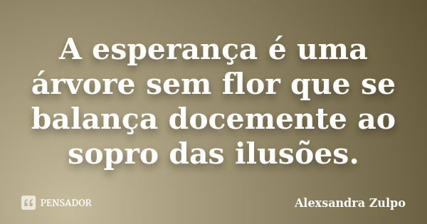 A esperança é uma árvore sem flor que se balança docemente ao sopro das ilusões.... Frase de Alexsandra Zulpo.