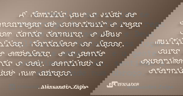A família que a vida se encarrega de construir e rega com tanta ternura, e Deus multiplica, fortalece os laços, cura e embeleza, e a gente experimenta o céu, se... Frase de Alexsandra Zulpo.