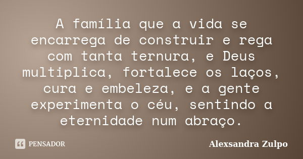 A família que a vida se encarrega de construir e rega com tanta ternura, e Deus multiplica, fortalece os laços, cura e embeleza, e a gente experimenta o céu, se... Frase de Alexsandra Zulpo.