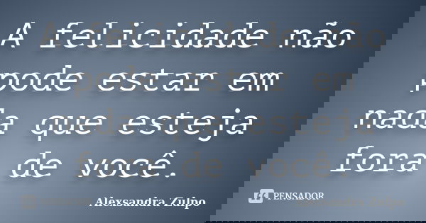 A felicidade não pode estar em nada que esteja fora de você.... Frase de Alexsandra Zulpo.