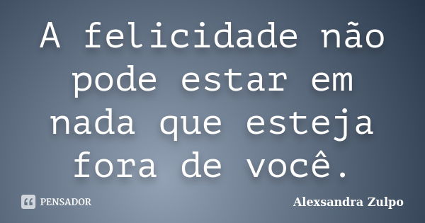 A felicidade não pode estar em nada que esteja fora de você.... Frase de Alexsandra Zulpo.