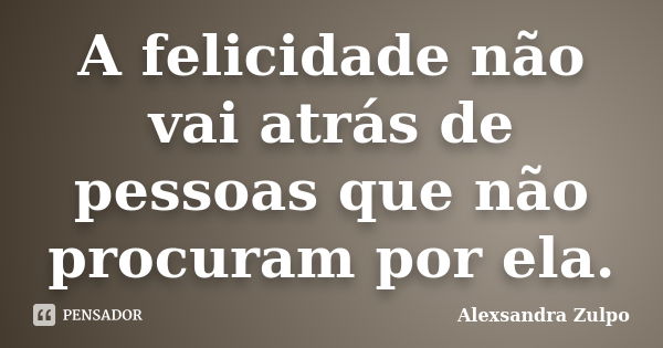 A felicidade não vai atrás de pessoas que não procuram por ela.... Frase de Alexsandra Zulpo.