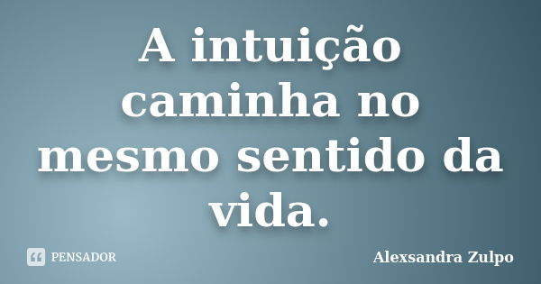 A intuição caminha no mesmo sentido da vida.... Frase de Alexsandra Zulpo.