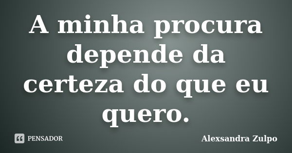 A minha procura depende da certeza do que eu quero.... Frase de Alexsandra Zulpo.