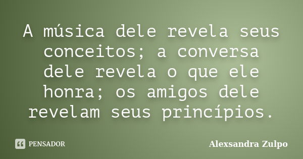 A música dele revela seus conceitos; a conversa dele revela o que ele honra; os amigos dele revelam seus princípios.... Frase de Alexsandra Zulpo.