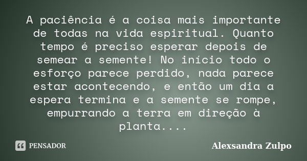 A paciência é a coisa mais importante de todas na vida espiritual. Quanto tempo é preciso esperar depois de semear a semente! No início todo o esforço parece pe... Frase de Alexsandra Zulpo.