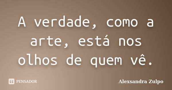 A verdade, como a arte, está nos olhos de quem vê.... Frase de Alexsandra Zulpo.