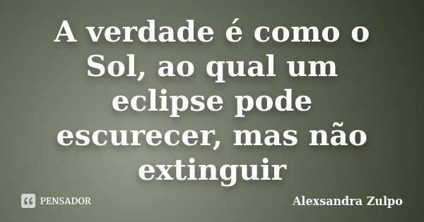 A verdade é como o Sol, ao qual um eclipse pode escurecer, mas não extinguir... Frase de Alexsandra Zulpo.