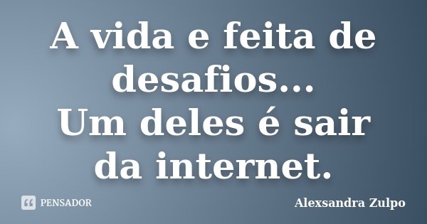 A vida e feita de desafios... Um deles é sair da internet.... Frase de Alexsandra Zulpo.