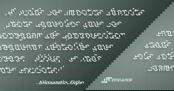 A vida se mostra bonita para aqueles que se encarregam de aproveitar cada pequeno detalhe que ela oferece. Viva, e não somente exista!... Frase de Alexsandra Zulpo.