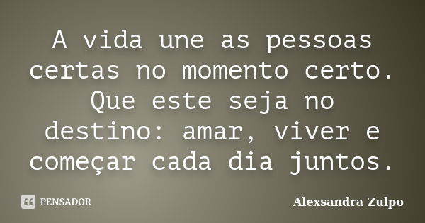 A vida une as pessoas certas no momento certo. Que este seja no destino: amar, viver e começar cada dia juntos.... Frase de Alexsandra Zulpo.