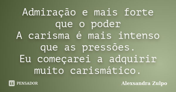 Admiração e mais forte que o poder A carisma é mais intenso que as pressões. Eu começarei a adquirir muito carismático.... Frase de Alexsandra Zulpo.