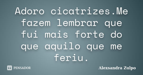 Adoro cicatrizes.Me fazem lembrar que fui mais forte do que aquilo que me feriu.... Frase de Alexsandra Zulpo.