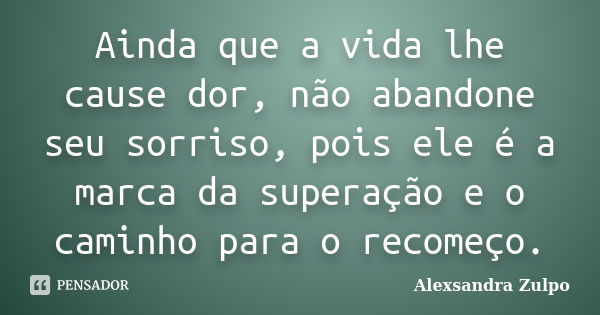 Ainda que a vida lhe cause dor, não abandone seu sorriso, pois ele é a marca da superação e o caminho para o recomeço.... Frase de Alexsandra Zulpo.