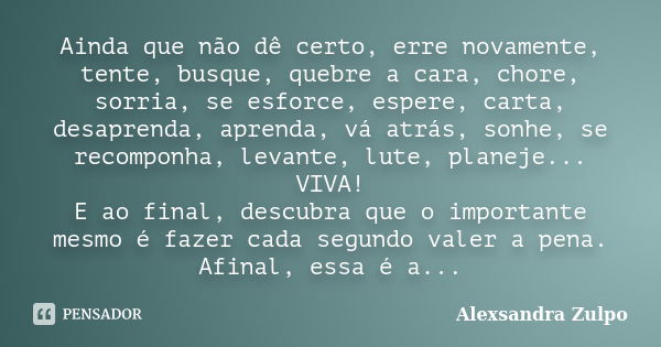 Ainda que não dê certo, erre novamente, tente, busque, quebre a cara, chore, sorria, se esforce, espere, carta, desaprenda, aprenda, vá atrás, sonhe, se recompo... Frase de Alexsandra Zulpo.