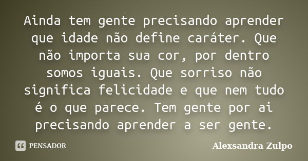 Ainda tem gente precisando aprender que idade não define caráter. Que não importa sua cor, por dentro somos iguais. Que sorriso não significa felicidade e que n... Frase de Alexsandra Zulpo.