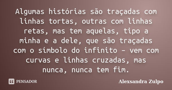 Algumas histórias são traçadas com linhas tortas, outras com linhas retas, mas tem aquelas, tipo a minha e a dele, que são traçadas com o símbolo do infinito – ... Frase de Alexsandra Zulpo.