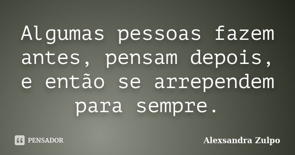 Algumas pessoas fazem antes, pensam depois, e então se arrependem para sempre.... Frase de Alexsandra Zulpo.