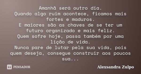 Amanhã será outro dia. Quando algo ruim acontece, ficamos mais fortes e maduros. E maiores são as chaves de se ter um futuro organizado e mais feliz. Quem sofre... Frase de Alexsandra Zulpo.