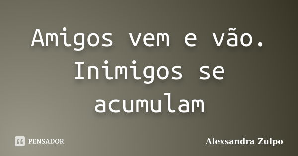 Amigos vem e vão. Inimigos se acumulam... Frase de Alexsandra Zulpo.