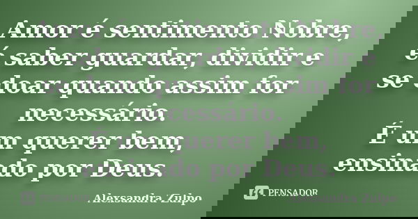 Amor é sentimento Nobre, é saber guardar, dividir e se doar quando assim for necessário. É um querer bem, ensinado por Deus.... Frase de Alexsandra Zulpo.