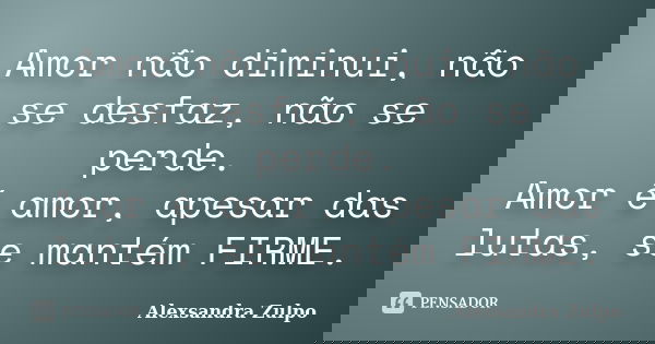 Amor não diminui, não se desfaz, não se perde. Amor é amor, apesar das lutas, se mantém FIRME.... Frase de Alexsandra Zulpo.