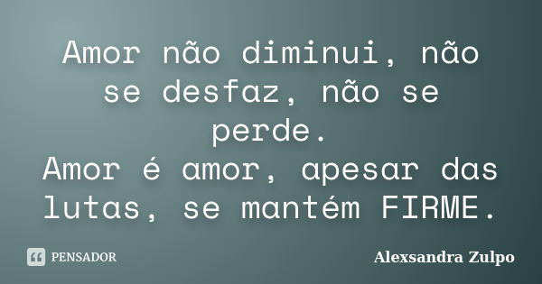 Amor não diminui, não se desfaz, não se perde. Amor é amor, apesar das lutas, se mantém FIRME.... Frase de Alexsandra Zulpo.