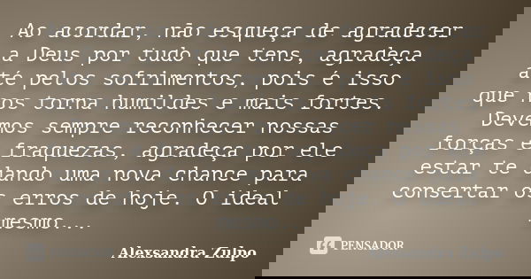 Ao acordar, não esqueça de agradecer a Deus por tudo que tens, agradeça até pelos sofrimentos, pois é isso que nos torna humildes e mais fortes. Devemos sempre ... Frase de Alexsandra Zulpo.