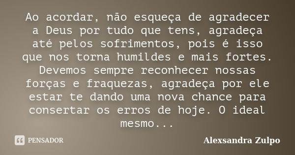 Ao acordar, não esqueça de agradecer a Deus por tudo que tens, agradeça até pelos sofrimentos, pois é isso que nos torna humildes e mais fortes. Devemos sempre ... Frase de Alexsandra Zulpo.