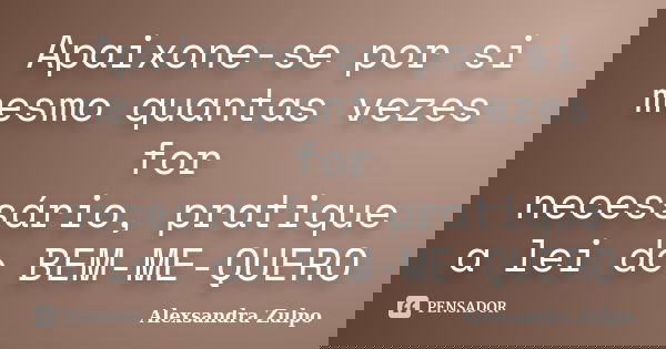 Apaixone-se por si mesmo quantas vezes for necessário, pratique a lei do BEM-ME-QUERO... Frase de Alexsandra Zulpo.